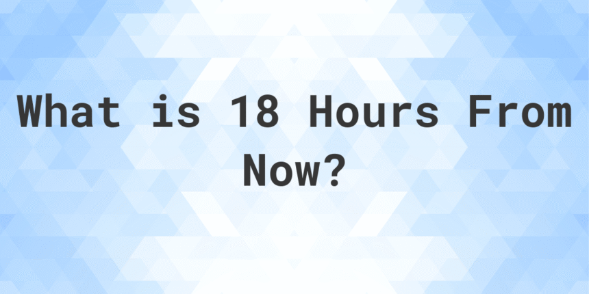 18 hours from now is what time